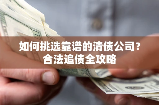 武汉如何挑选靠谱的清债公司？合法追债全攻略