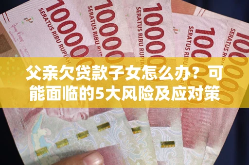 武汉父亲欠贷款子女怎么办?可能面临的5大风险及应对策略 武汉父亲欠贷款子女怎么办?可能面临的5大风险及应对策略