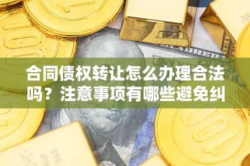 武汉合同债权转让怎么办理合法吗？注意事项有哪些避免纠纷？