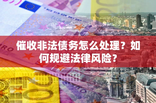 武汉催收非法债务怎么处理？如何规避法律风险？