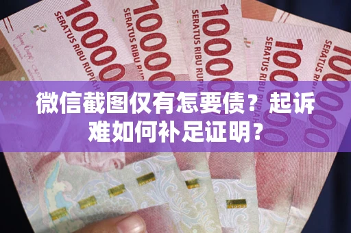 武汉微信截图仅有怎要债？起诉难如何补足证明？