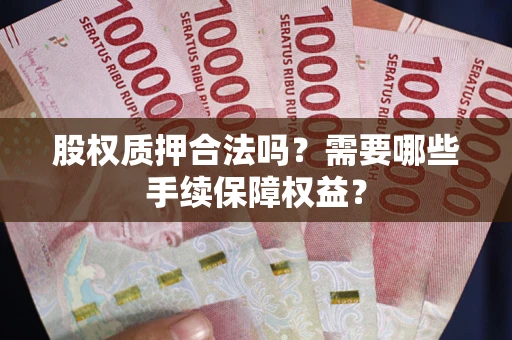 武汉股权质押合法吗？需要哪些手续保障权益？