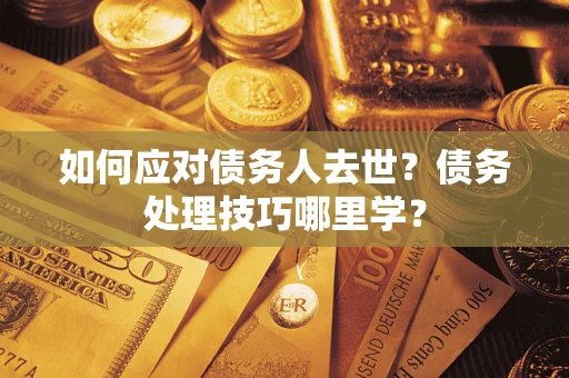 武汉如何应对债务人去世？债务处理技巧哪里学？