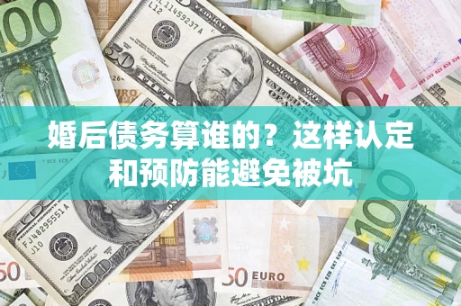 武汉婚后债务算谁的？这样认定和预防能避免被坑