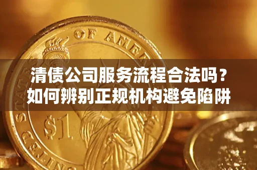 武汉清债公司服务流程合法吗？如何辨别正规机构避免陷阱？