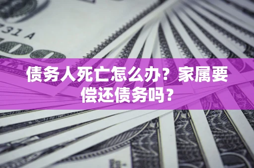 武汉债务人死亡怎么办？家属要偿还债务吗？