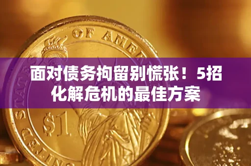 武汉面对债务拘留别慌张！5招化解危机的最佳方案