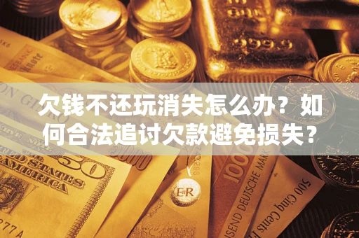 武汉欠钱不还玩消失怎么办?如何合法追讨欠款避免损失? 武汉欠钱不还玩消失怎么办?如何合法追讨欠款避免损失?