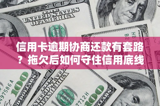 武汉信用卡逾期协商还款有套路？拖欠后如何守住信用底线？