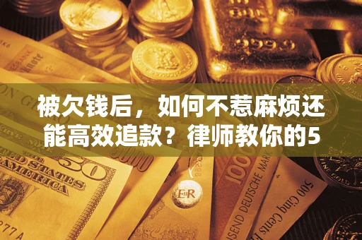 武汉被欠钱后，如何不惹麻烦还能高效追款？律师教你的5步合法讨债法