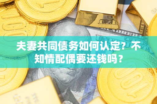 武汉夫妻共同债务如何认定？不知情配偶要还钱吗？