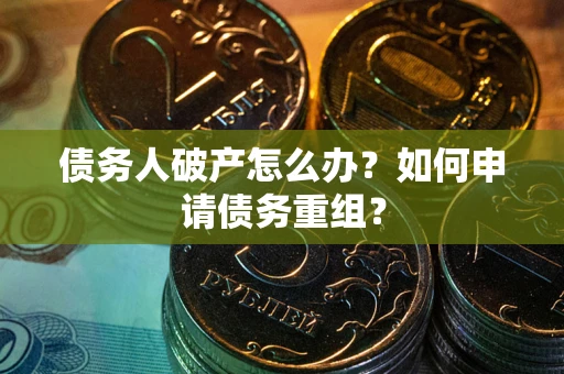 武汉债务人破产怎么办？如何申请债务重组？