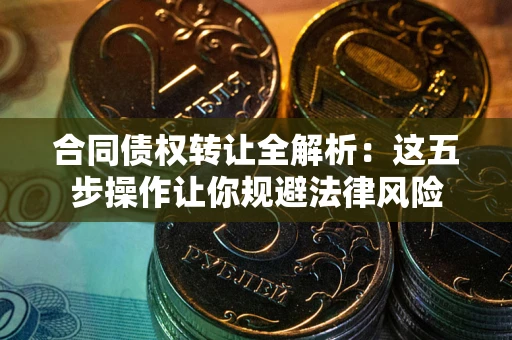 武汉合同债权转让全解析：这五步操作让你规避法律风险