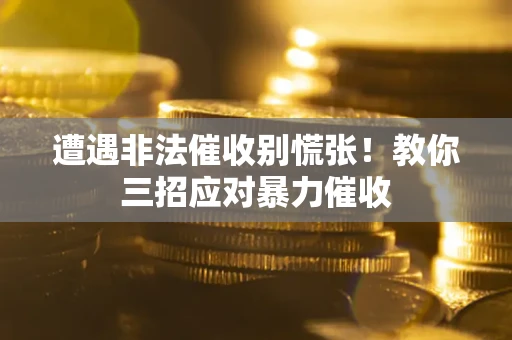 武汉遭遇非法催收别慌张！教你三招应对暴力催收