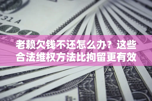 武汉老赖欠钱不还怎么办？这些合法维权方法比拘留更有效