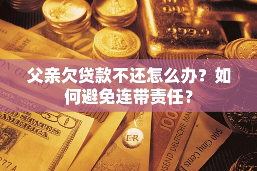 武汉父亲欠贷款不还怎么办？如何避免连带责任？