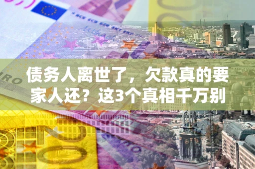 武汉债务人离世了，欠款真的要家人还？这3个真相千万别弄错
