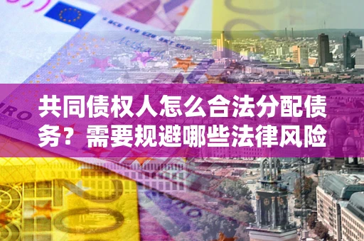 武汉共同债权人怎么合法分配债务？需要规避哪些法律风险？