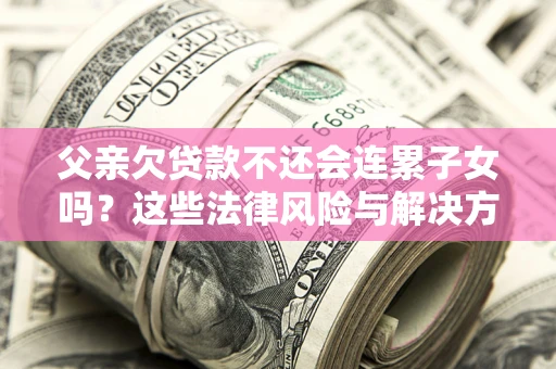 武汉父亲欠贷款不还会连累子女吗？这些法律风险与解决方法要早知道！