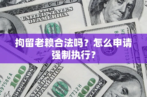 武汉拘留老赖合法吗？怎么申请强制执行？