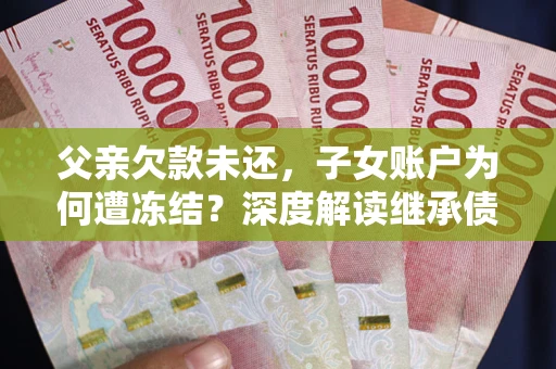 武汉父亲欠款未还，子女账户为何遭冻结？深度解读继承债务迷局