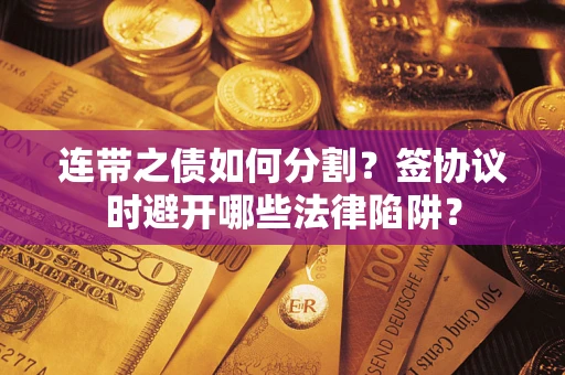 武汉连带之债如何分割？签协议时避开哪些法律陷阱？