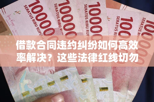 武汉借款合同违约纠纷如何高效率解决？这些法律红线切勿触碰