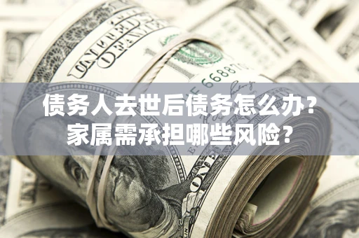 武汉债务人去世后债务怎么办？家属需承担哪些风险？
