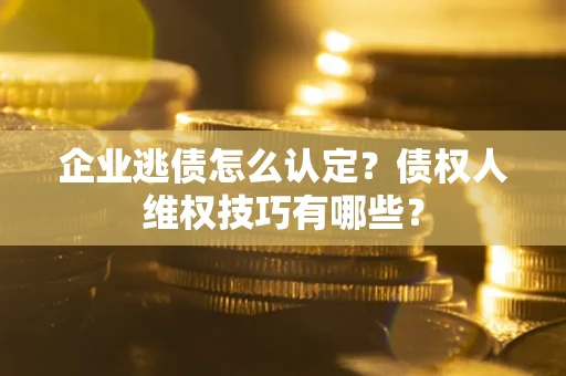 武汉企业逃债怎么认定？债权人维权技巧有哪些？
