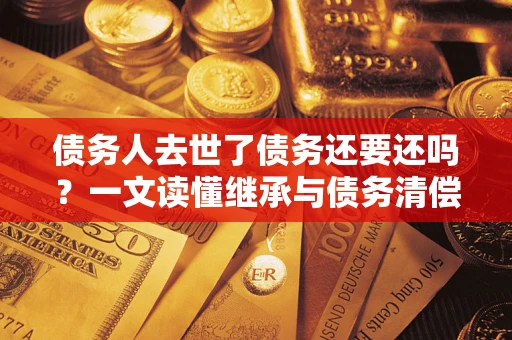 武汉债务人去世了债务还要还吗？一文读懂继承与债务清偿