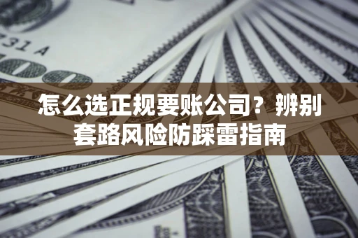 武汉怎么选正规要账公司？辨别套路风险防踩雷指南