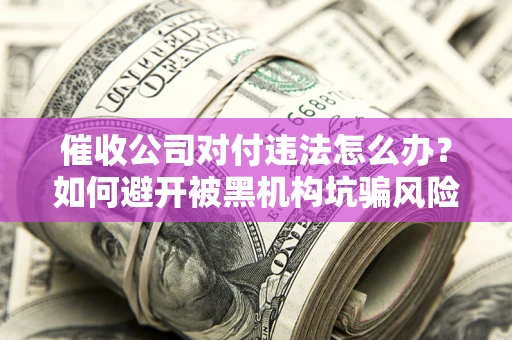 武汉催收公司对付违法怎么办？如何避开被黑机构坑骗风险