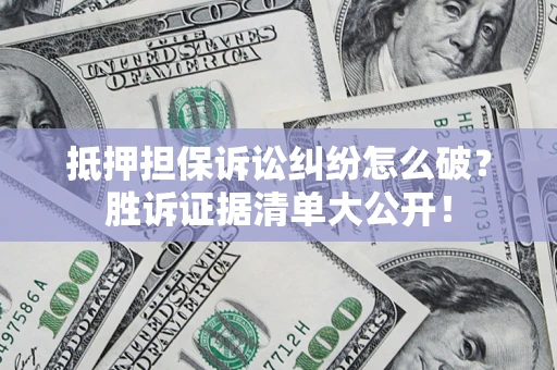 武汉抵押担保诉讼纠纷怎么破？胜诉证据清单大公开！