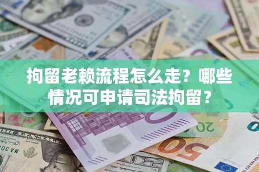 武汉拘留老赖流程怎么走?哪些情况可申请司法拘留? 武汉拘留老赖流程怎么走?哪些情况可申请司法拘留?