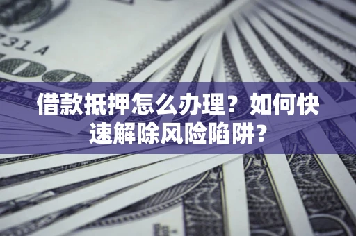 武汉借款抵押怎么办理？如何快速解除风险陷阱？