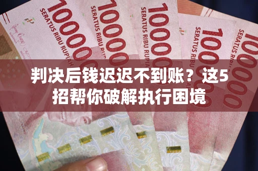 武汉判决后钱迟迟不到账？这5招帮你破解执行困境