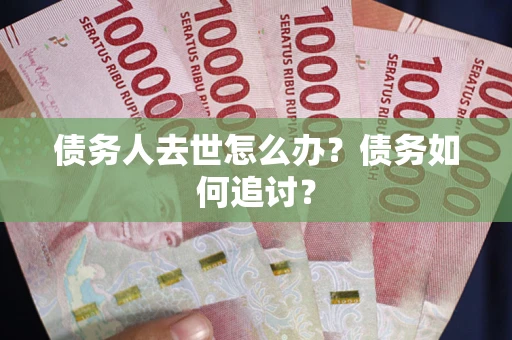 武汉债务人去世怎么办？债务如何追讨？