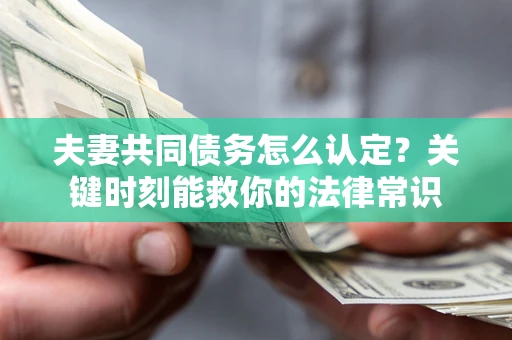 武汉夫妻共同债务怎么认定？关键时刻能救你的法律常识
