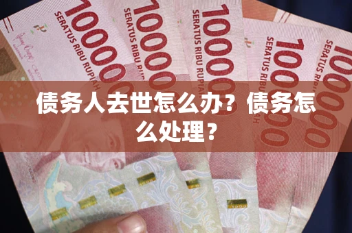 武汉债务人去世怎么办？债务怎么处理？