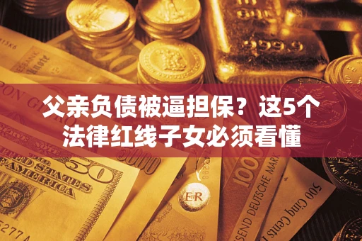 武汉父亲负债被逼担保？这5个法律红线子女必须看懂