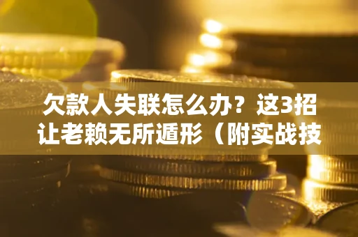 武汉欠款人失联怎么办？这3招让老赖无所遁形（附实战技巧）