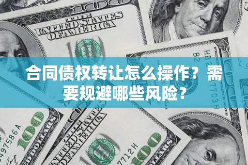 武汉合同债权转让怎么操作？需要规避哪些风险？