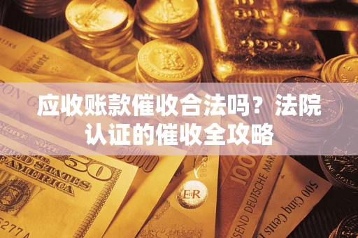 武汉应收账款催收合法吗？法院认证的催收全攻略