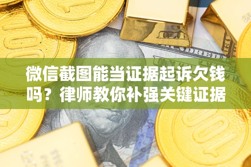 武汉微信截图能当证据起诉欠钱吗？律师教你补强关键证据