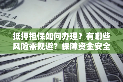 武汉抵押担保如何办理？有哪些风险需规避？保障资金安全