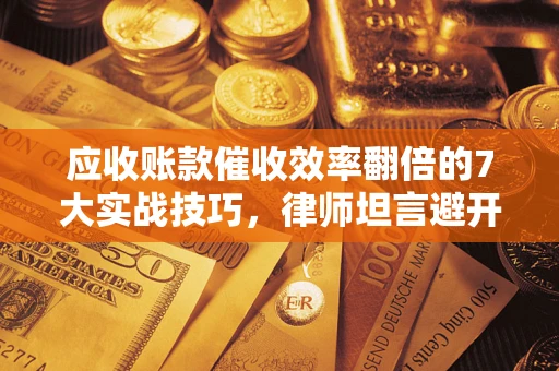 武汉应收账款催收效率翻倍的7大实战技巧，律师坦言避开这些法律雷区最关键
