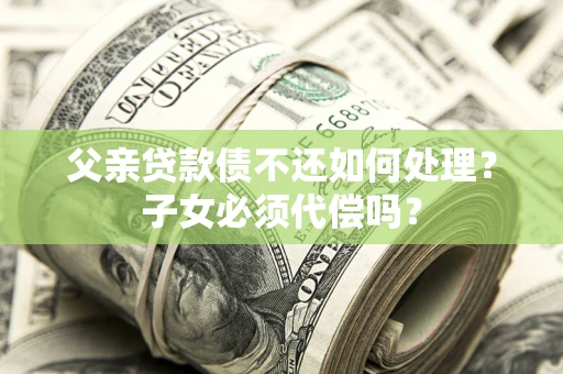 武汉父亲贷款债不还如何处理？子女必须代偿吗？