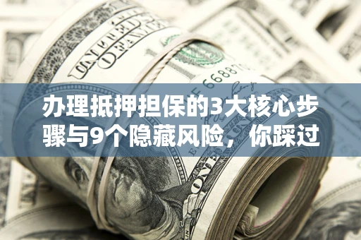 武汉办理抵押担保的3大核心步骤与9个隐藏风险，你踩过哪个坑？