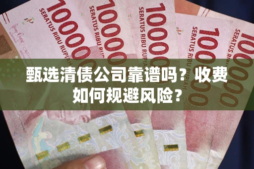 武汉甄选清债公司靠谱吗？收费如何规避风险？