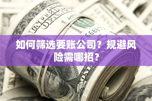 武汉如何筛选要账公司？规避风险需哪招？